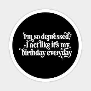 I'm so depressed I act like it's my birthday everyday Magnet